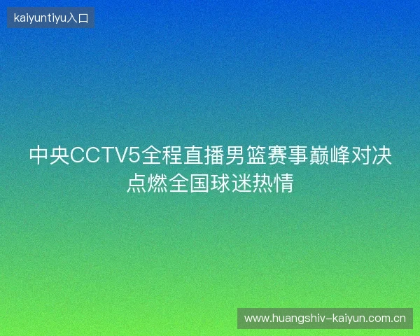 中央CCTV5全程直播男篮赛事巅峰对决点燃全国球迷热情