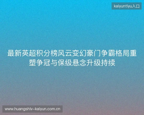 最新英超积分榜风云变幻豪门争霸格局重塑争冠与保级悬念升级持续