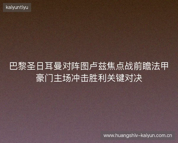 巴黎圣日耳曼对阵图卢兹焦点战前瞻法甲豪门主场冲击胜利关键对决