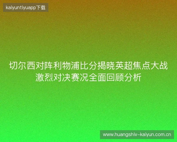 切尔西对阵利物浦比分揭晓英超焦点大战激烈对决赛况全面回顾分析