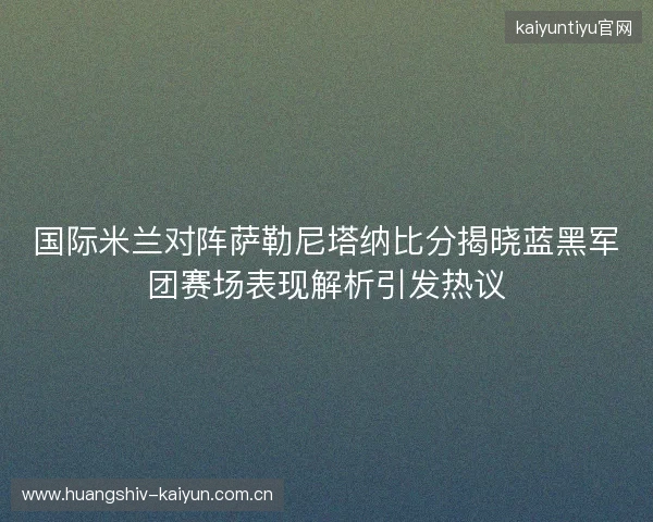 国际米兰对阵萨勒尼塔纳比分揭晓蓝黑军团赛场表现解析引发热议