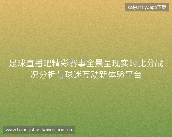 足球直播吧精彩赛事全景呈现实时比分战况分析与球迷互动新体验平台 足球直播吧精彩赛事全景呈现实时比分战况分析与球迷互动新体验平台