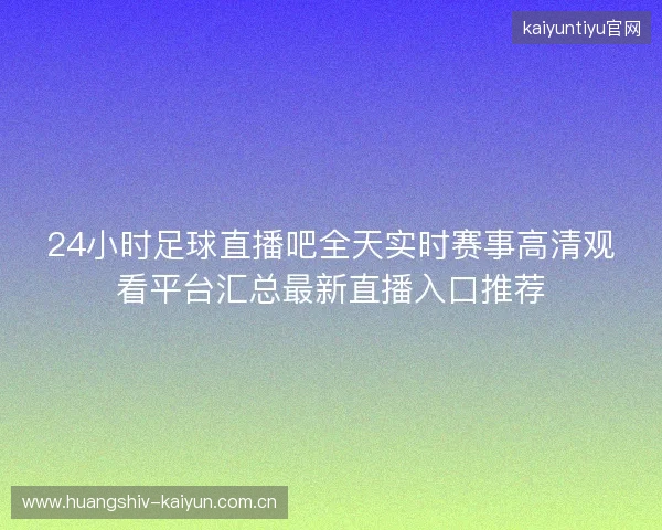 24小时足球直播吧全天实时赛事高清观看平台汇总最新直播入口推荐 24小时足球直播吧全天实时赛事高清观看平台汇总最新直播入口推荐