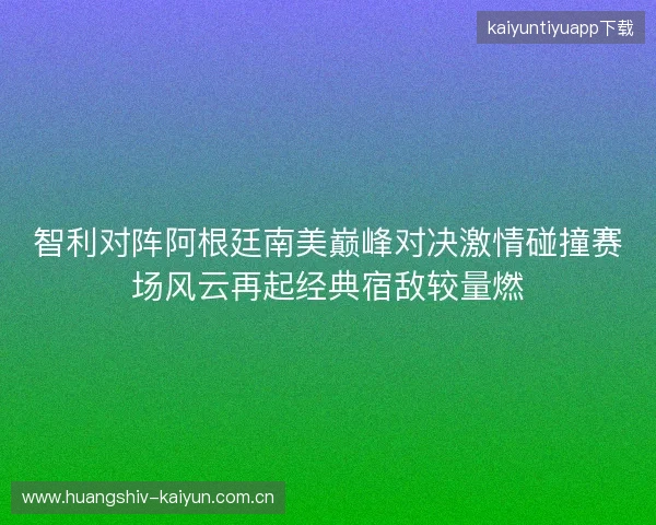 智利对阵阿根廷南美巅峰对决激情碰撞赛场风云再起经典宿敌较量燃