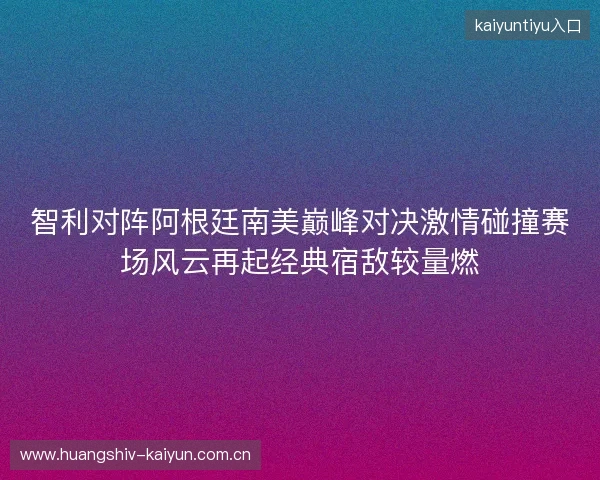 智利对阵阿根廷南美巅峰对决激情碰撞赛场风云再起经典宿敌较量燃 智利对阵阿根廷南美巅峰对决激情碰撞赛场风云再起经典宿敌较量燃