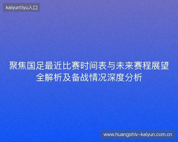 聚焦国足最近比赛时间表与未来赛程展望全解析及备战情况深度分析 聚焦国足最近比赛时间表与未来赛程展望全解析及备战情况深度分析