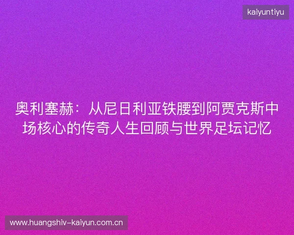 奥利塞赫:从尼日利亚铁腰到阿贾克斯中场核心的传奇人生回顾与世界足坛记忆 奥利塞赫:从尼日利亚铁腰到阿贾克斯中场核心的传奇人生回顾与世界足坛记忆