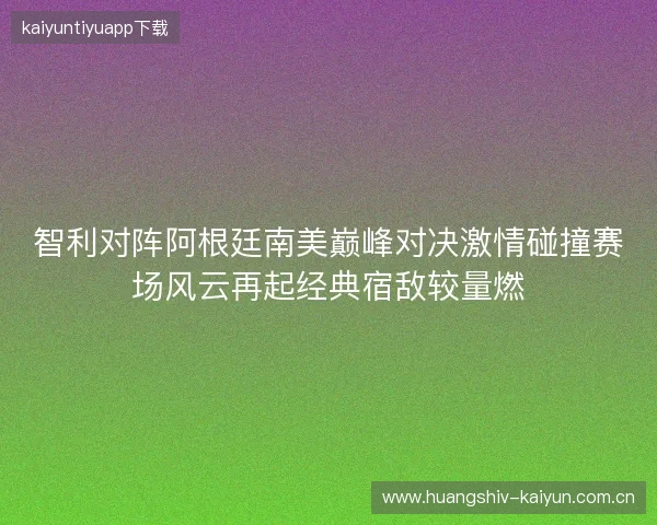 智利对阵阿根廷南美巅峰对决激情碰撞赛场风云再起经典宿敌较量燃