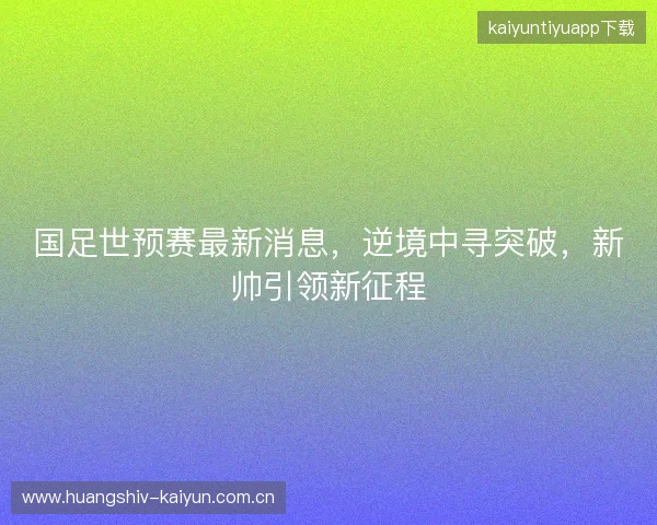 国足世预赛最新消息，逆境中寻突破，新帅引领新征程
